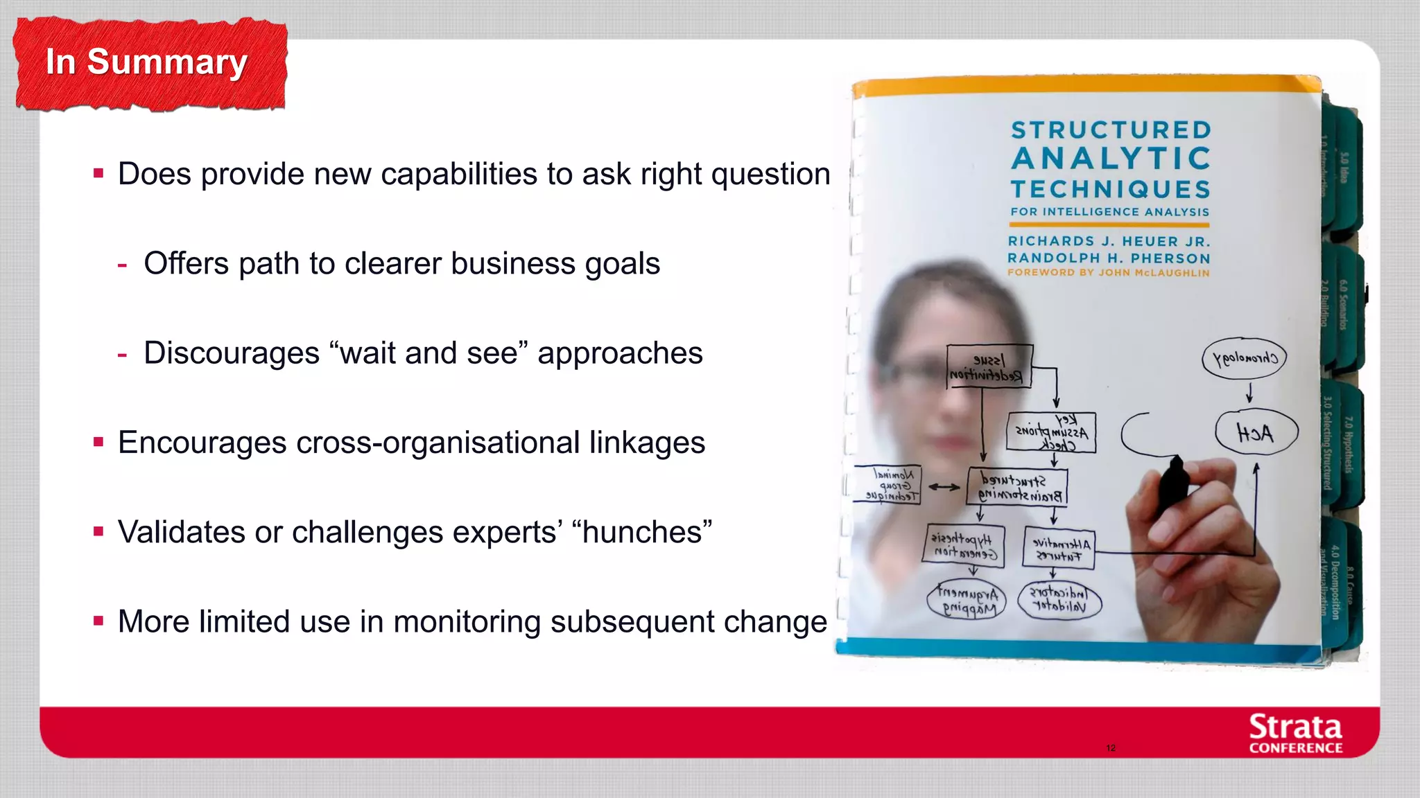 In Summary
 Does provide new capabilities to ask right questions

- Offers path to clearer business goals
- Discourages “wait and see” approaches
 Encourages cross-organisational linkages
 Validates or challenges experts’ “hunches”
 More limited use in monitoring subsequent change

12

 