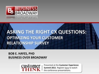 ASKING THE RIGHT CX QUESTIONS:
OPTIMIZING YOUR CUSTOMER
RELATIONSHIP SURVEY

BOB E. HAYES, PHD
BUSINESS OVER BROADWAY

                    Presented at the Customer Experience
                    Summit 2011. Register here to watch
                    the conference presentations.
 