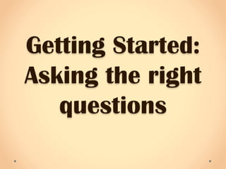Getting Started:
Asking the right
questions
 