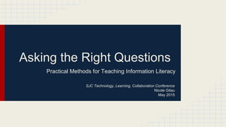 Asking the Right Questions
Practical Methods for Teaching Information Literacy
SJC Technology, Learning, Collaboration Conference
Nicole Gitau
May 2015
 
