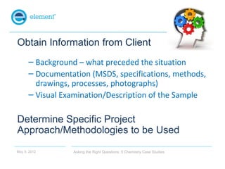 Obtain Information from Client
      – Background – what preceded the situation
      – Documentation (MSDS, specification...