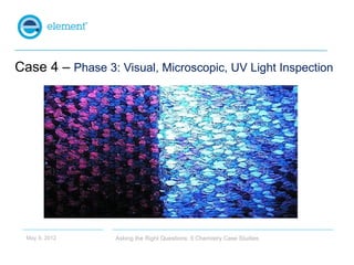 Case 4 – Phase 3: Visual, Microscopic, UV Light Inspection




  May 9, 2012     Asking the Right Questions: 5 Chemistry C...