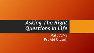 Asking The Right
Questions In Life
Matt 7:7-8
Pst Abi Olusoji
 