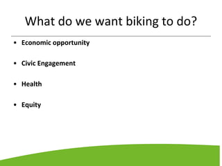 What do we want biking to do?
• Economic opportunity
• Civic Engagement
• Health
• Equity
 