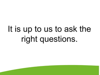 It is up to us to ask the
right questions.
 