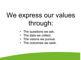 We express our values
through:
• The questions we ask.
• The data we collect.
• The visions we pursue.
• The outcomes we seek.
 