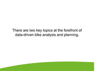 There are two key topics at the forefront of
data-driven bike analysis and planning.
 