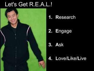 Let's Get R.E.A.L.!
1. Research
2. Engage
3. Ask
4. Love/Like/Live
 