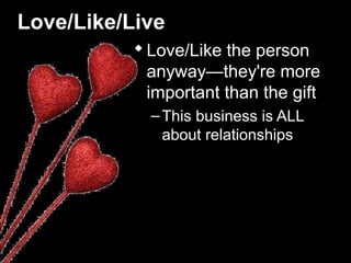 Love/Like/Live
Love/Like the person
anyway—they're more
important than the gift
–This business is ALL
about relationships
 
