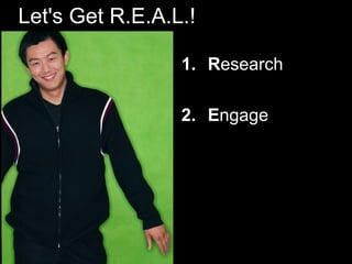Let's Get R.E.A.L.!
1. Research
2. Engage
 