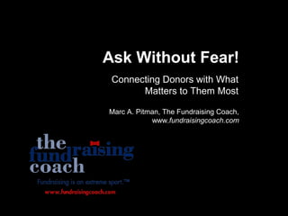 Ask Without Fear!
Connecting Donors with What
Matters to Them Most
Marc A. Pitman, The Fundraising Coach,
www.fundraisingcoach.com
 