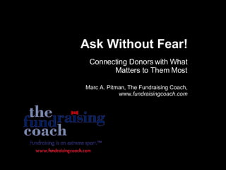 Ask Without Fear! Connecting Donors with What Matters to Them Most Marc A. Pitman, The Fundraising Coach, www. fundraisingcoach.com 