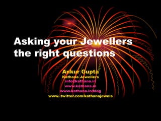Asking your Jewellers the right questions Ankur Gupta Kathana Jewellers [email_address] www.kathana.in www.kathana.in/blog www..twitter.com/kathanajewels 