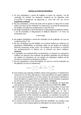 Ασκήσεις με Ανάπτυξη Αλγορίθμων
1. Να γίνει αλγόριθμος ο οποίος θα διαβάζει το μήκος του νήματος l και θα

υπολογίζει την περίοδο του εκκρεμούς, σύμφωνα με τον παρακάτω τύπο
(T=2π
). Η επιτάχυνση της βαρύτητας g είναι 9.81 m/s2 και π=3.14.
(παράσταση-σταθερά)
2. Να γίνει αλγόριθμος ο οποίος θα ζητάει από το χρήστη το ύψος από το οποίο
πέφτει ένα σώμα και θα υπολογίζει την ταχύτητα με την οποία θα προσκρούσει
στο έδαφος. Η επιτάχυνση της βαρύτητας g είναι 9.81 m/s2.
3. Να γραφεί αλγόριθμος ο οποίος θα δέχεται τη θερμοκρασία σε βαθμούς κελσίου
C και θα επιστρέφει τη θερμοκρασία σε βαθμούς Φαρενάιτ F. Ο τύπος της
μετατροπής είναι:
C=5*(F-32)/9
4. Να γραφεία αλγόριθμος ο οποίος θα υπολογίζει και θα εμφανίζει την τιμή της

συνάρτησης f(x)=x2 +10.
5. Να γίνει αλγόριθμος που θα διαβάζει τον συνολικό αριθμό των επιβατών στο
αεροδρόμιο «ΜΑΚΕΔΟΝΙΑ» το καλοκαίρι καθώς και τον αριθμό των επιβατών
Ελληνικής καταγωγής μεταξύ αυτών. Στη συνέχεια, θα εκτυπώνει το ποσοστό
που αντιπροσωπεύουν οι Έλληνες και το ποσοστό των ξένων επιβατών.
(ποσοστό)
6. Ο εργολάβος μια οικοδομής θέλει να διαπιστώσει το ποσοστό των σπασμένων
τούβλων που έρχονται στην οικοδομή. Να φτιάξετε αλγόριθμο που θα δέχεται
τον αριθμό των σπασμένων και τον αριθμό των ολόκληρων τούβλων και θα
εκτυπώνει το ποσοστό των σπασμένων τούβλων.
7. Να γίνει αλγόριθμος ο οποίος θα διαβάζει την τιμή του x και θα υπολογίζει και
θα εμφανίζει την τιμή της παράστασης:
f ( x) 

x

2

3



2 x  10 

3x  5

x

2

x

2

 10
9

8. Ένας πελάτης μιας τράπεζας καταθέτει κάποιο ποσό χρημάτων. Η τράπεζα δίνει

επιτόκιο 0,5 %. Στο τέλος κάθε χρόνου ο τόκος προστίθεται στο αρχικό κεφάλαιο
και το νέο ποσό ανατοκίζεται με το ίδιο επιτόκιο. Να υλοποιήσετε αλγόριθμο ο
οποίος θα δέχεται το αρχικό ποσό που κατατέθηκε και θα υπολογίζει τα χρήματα
που θα πάρει ο πελάτης μετά από 2 χρόνια. (Τόκος – Επιτόκιο)
9. Να γραφεί αλγόριθμος ο οποίος να υπολογίζει και να εμφανίζει την τελική αξία
ενός προϊόντος του οποίου η πραγματική αξία υπόκειται σε ΦΠΑ 29%. (ΦΠΑ)
10. Σε έναν φιλικό ποδοσφαιρικό αγώνα ισχύει γενικό εισιτήριο αξίας 15 ευρώ. Από
τις εισπράξεις του αγώνα το 20% κρατείται από την εφορία. Από αυτά που
περισσεύουν, το 75% κρατάει η γηπεδούχος ομάδα, ενώ το 25% η
φιλοξενούμενη. Να γίνει αλγόριθμος που θα διαβάζει τον αριθμό των εισιτηρίων
που αγοράστηκαν και θα υπολογίζει και εμφανίζει, τις εισπράξεις του αγώνα, το
ποσό που κρατάει η εφορία, το ποσό που προορίζεται για την γηπεδούχο ομάδα
και το ποσό για την φιλοξενούμενη.
11. Το ενοίκιο ενός σπιτιού είναι σήμερα 320 Ευρώ. Να βρεθεί και τυπωθεί η τιμή
του ενοικίου τα δύο επόμενα χρόνια αν κάθε χρόνο του γίνεται αύξηση 4%.
Ε. Κοκκίνου

3

 