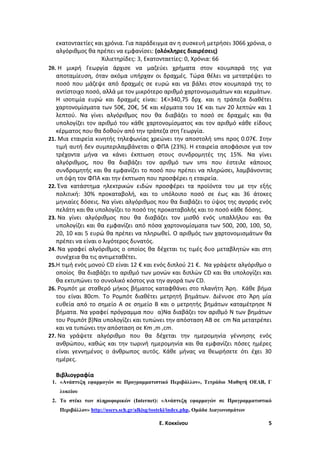εκατονταετίες και χρόνια. Για παράδειγμα αν η συσκευή μετρήσει 3066 χρόνια, ο
αλγόριθμος θα πρέπει να εμφανίσει: (ολόκληρες διαιρέσεις)
Χιλιετηρίδες: 3, Εκατονταετίες: 0, Χρόνια: 66
20. H μικρή Γεωργία άρχισε να μαζεύει χρήματα στον κουμπαρά της για
αποταμίευση, όταν ακόμα υπήρχαν οι δραχμές. Τώρα θέλει να μετατρέψει το
ποσό που μάζεψε από δραχμές σε ευρώ και να βάλει στον κουμπαρά της το
αντίστοιχο ποσό, αλλά με τον μικρότερο αριθμό χαρτονομισμάτων και κερμάτων.
Η ισοτιμία ευρώ και δραχμές είναι: 1€=340,75 δρχ. και η τράπεζα διαθέτει
χαρτονομίσματα των 50€, 20€, 5€ και κέρματα του 1€ και των 20 λεπτών και 1
λεπτού. Να γίνει αλγόριθμος που θα διαβάζει το ποσό σε δραχμές και θα
υπολογίζει τον αριθμό του κάθε χαρτονομίσματος και τον αριθμό κάθε είδους
κέρματος που θα δοθούν από την τράπεζα στη Γεωργία.
21. Μια εταιρεία κινητής τηλεφωνίας χρεώνει την αποστολή sms προς 0.07€. Στην
τιμή αυτή δεν συμπεριλαμβάνεται ο ΦΠΑ (23%). Η εταιρεία αποφάσισε για τον
τρέχοντα μήνα να κάνει έκπτωση στους συνδρομητές της 15%. Να γίνει
αλγόριθμος, που θα διαβάζει τον αριθμό των sms που έστειλε κάποιος
συνδρομητής και θα εμφανίζει το ποσό που πρέπει να πληρώσει, λαμβάνοντας
υπ όψη τον ΦΠΑ και την έκπτωση που προσφέρει η εταιρεία.
22. Ένα κατάστημα ηλεκτρικών ειδών προσφέρει τα προϊόντα του με την εξής
πολιτική: 30% προκαταβολή, και το υπόλοιπο ποσό σε έως και 36 άτοκες
μηνιαίες δόσεις. Να γίνει αλγόριθμος που θα διαβάζει το ύψος της αγοράς ενός
πελάτη και θα υπολογίζει το ποσό της προκαταβολής και το ποσό κάθε δόσης.
23. Να γίνει αλγόριθμος που θα διαβάζει τον μισθό ενός υπαλλήλου και θα
υπολογίζει και θα εμφανίζει από πόσα χαρτονομίσματα των 500, 200, 100, 50,
20, 10 και 5 ευρώ θα πρέπει να πληρωθεί. Ο αριθμός των χαρτονομισμάτων θα
πρέπει να είναι ο λιγότερος δυνατός.
24. Να γραφεί αλγόριθμος ο οποίος θα δέχεται τις τιμές δυο μεταβλητών και στη
συνέχεια θα τις αντιμεταθέτει.
25.Η τιμή ενός μονού CD είναι 12 € και ενός διπλού 21 €. Να γράψετε αλγόριθμο ο
οποίος θα διαβάζει το αριθμό των μονών και διπλών CD και θα υπολογίζει και
θα εκτυπώνει το συνολικό κόστος για την αγορά των CD.
26. Ρομπότ με σταθερό μήκος βήματος καταφθάνει στο πλανήτη Άρη. Κάθε βήμα
του είναι 80cm. Το Ρομπότ διαθέτει μετρητή βημάτων. Διένυσε στο Άρη μία
ευθεία από το σημείο Α σε σημείο Β και ο μετρητής βημάτων καταμέτρησε Ν
βήματα. Να γραφεί πρόγραμμα που α)Να διαβάζει τον αριθμό Ν των βημάτων
του Ρομπότ β)Να υπολογίζει και τυπώνει την απόσταση ΑΒ σε cm Να μετατρέπει
και να τυπώνει την απόσταση σε Km ,m ,cm.
27. Να γράψετε αλγόριθμο που θα δέχεται την ημερομηνία γέννησης ενός
ανθρώπου, καθώς και την τωρινή ημερομηνία και θα εμφανίζει πόσες ημέρες
είναι γεννημένος ο άνθρωπος αυτός. Κάθε μήνας να θεωρήσετε ότι έχει 30
ημέρες.
Βιβλιογραφία
1. «Ανάπτυξη εφαρμογών σε Προγραμματιστικό Περιβάλλον», Τετράδιο Μαθητή ΟΕΔΒ, Γ
λυκείου
2. Το στέκι των πληροφορικών (Internet): «Ανάπτυξη εφαρμογών σε Προγραμματιστικό
Περιβάλλον» http://users.sch.gr/alkisg/tosteki/index.php, Ομάδα Διαγωνισμάτων

Ε. Κοκκίνου

5

 