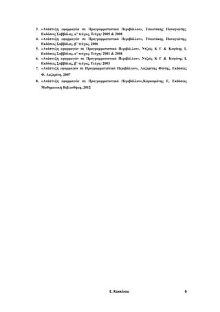 3. «Ανάπτυξη εφαρμογών σε Προγραμματιστικό Περιβάλλον», Τσιωτάκης Παναγιώτης,
Εκδόσεις Σαββάλας, α’ τεύχος, Τεύχη: 2005 & 2008
4. «Ανάπτυξη εφαρμογών σε Προγραμματιστικό Περιβάλλον», Τσιωτάκης Παναγιώτης,
Εκδόσεις Σαββάλας, β’ τεύχος, 2006
5. «Ανάπτυξη εφαρμογών σε Προγραμματιστικό Περιβάλλον», Ντζιός Κ Γ & Κοψίνης Ι,
Εκδόσεις Σαββάλας, α’ τεύχος, Τεύχη: 2001 & 2008
6. «Ανάπτυξη εφαρμογών σε Προγραμματιστικό Περιβάλλον», Ντζιός Κ Γ & Κοψίνης Ι,
Εκδόσεις Σαββάλας, β’ τεύχος, Τεύχη: 2003
7. «Ανάπτυξη εφαρμογών σε Προγραμματιστικό Περιβάλλον», Λαζαρίνης Φώτης, Εκδόσεις
Φ. Λαζαρίνη, 2007
8. «Ανάπτυξη εφαρμογών σε Προγραμματιστικό Περιβάλλον»,Καρκαμάνης Γ, Εκδόσεις
Μαθηματική Βιβλιοθήκη, 2012

Ε. Κοκκίνου

6

 