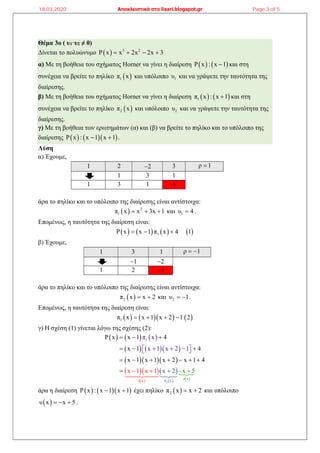 Θέμα 3ο ( υ1·υ2 ≠ 0)
Δίνεται το πολυώνυμο   3 2
P x x 2x 2x 3   
α) Με τη βοήθεια του σχήματος Horner να γίνει η διαίρεση    P x : x 1 και στη
συνέχεια να βρείτε το πηλίκο  1π x και υπόλοιπο 1υ και να γράψετε την ταυτότητα της
διαίρεσης.
β) Με τη βοήθεια του σχήματος Horner να γίνει η διαίρεση    1π x : x 1 και στη
συνέχεια να βρείτε το πηλίκο  2π x και υπόλοιπο 2υ και να γράψετε την ταυτότητα της
διαίρεσης.
γ) Με τη βοήθεια των ερωτημάτων (α) και (β) να βρείτε το πηλίκο και το υπόλοιπο της
διαίρεσης     P x : x 1 x 1  .
Λύση
α) Έχουμε,
1 2 2 3 ρ 1
1 3 1
1 3 1 4
άρα το πηλίκο και το υπόλοιπο της διαίρεσης είναι αντίστοιχα:
  2
1π x x 3x 1   και 1υ 4 .
Επομένως, η ταυτότητα της διαίρεση είναι:
       1P x x 1 π x 4 1  
β) Έχουμε,
1 3 1 ρ 1 
1 2
1 2 1
άρα το πηλίκο και το υπόλοιπο της διαίρεσης είναι αντίστοιχα:
 2π x x 2  και 2υ 1  .
Επομένως, η ταυτότητα της διαίρεση είναι:
      1π x x 1 x 2 1 2   
γ) Η σχέση (1) γίνεται λόγω της σχέσης (2):
     
    
   
  
 
 
   
2δ x x
υ
π
x
1
x 1 x 1
π xP x x 1 4
x 1 4
x 1 x 1 x 2 x 1
x 5
x 1 x 2
x 2
1
4
  
  
    
   
 
  




  
άρα η διαίρεση     P x : x 1 x 1  έχει πηλίκο  2π x x 2  και υπόλοιπο
 υ x x 5   .
18.03.2020 Αποκλειστικά στο lisari.blogspot.gr Page 3 of 5
 