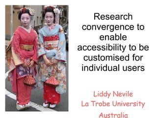 Research convergence to enable accessibility to be customised for individual users Liddy Nevile La Trobe University Australia 