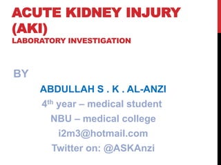ACUTE KIDNEY INJURY
(AKI)
LABORATORY INVESTIGATION
BY
ABDULLAH S . K . AL-ANZI
4th year – medical student
NBU – medical college
i2m3@hotmail.com
Twitter on: @ASKAnzi
 