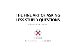 THE FINE ART OF ASKING
LESS STUPID QUESTIONS
- BECAUSE YOUR KPIS SUCK
Steen Rasmussen - Superweek 2018
 