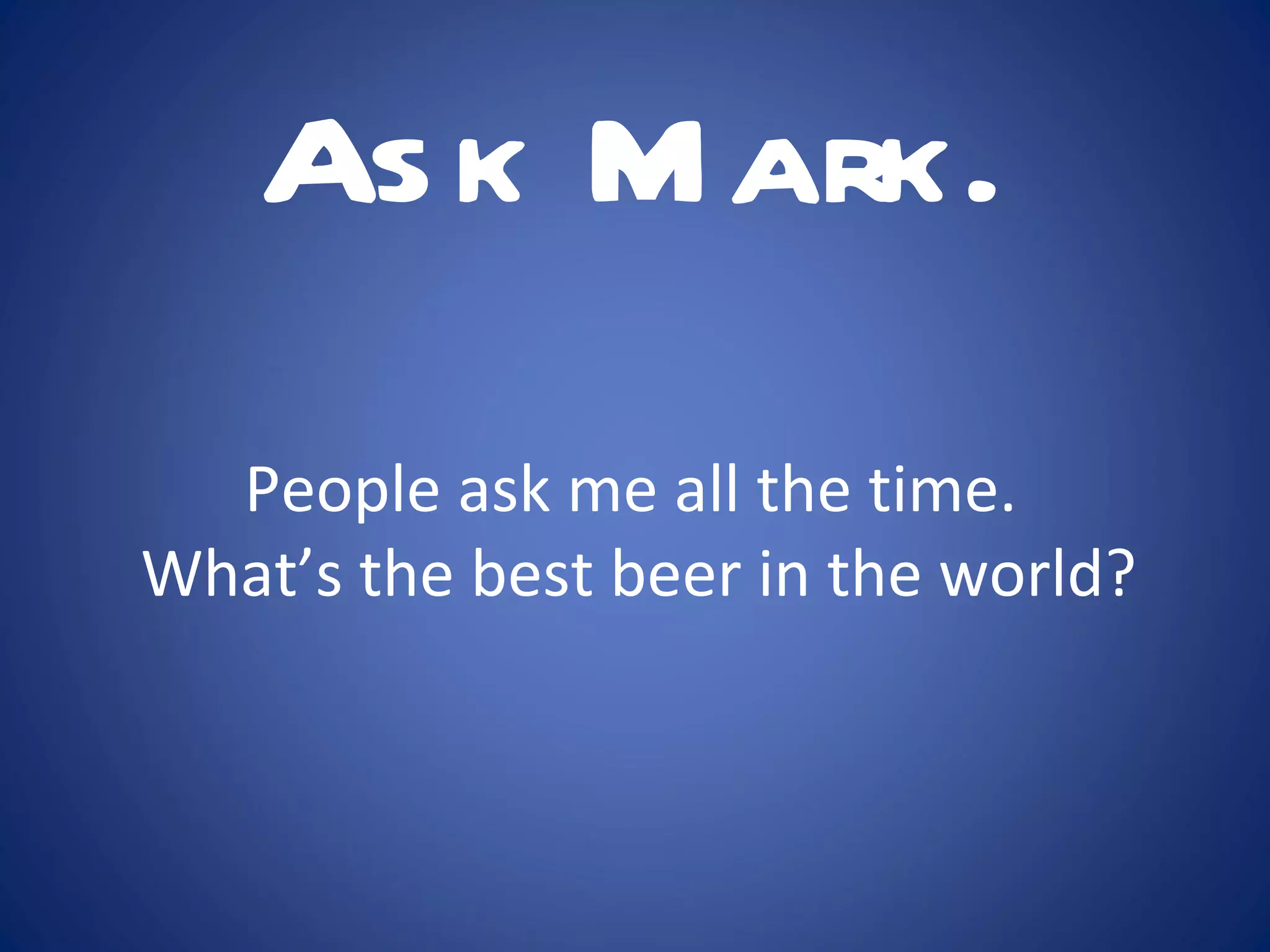 People ask me all the time. What’s the best beer in the world? Ask Mark.