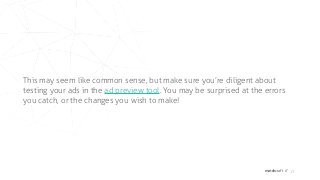 matchcraft // 17
This may seem like common sense, but make sure you’re diligent about
testing your ads in the ad preview tool. You may be surprised at the errors
you catch, or the changes you wish to make!
 