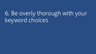6. Be overly thorough with your
keyword choices
 