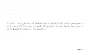 matchcraft // 20
If you’re chasing keywords that are not completely relevant to your products
or services, it’s time to re-evaluate. Do your keywords fit with your generic
ad and with the intent of the searcher?
 