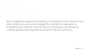 matchcraft // 22
We’re completely supportive of bidding on misspelled words—that can be a
smart addition to your overall strategy! But consider the impression a
misspelled word makes in a DKI ad. If you’re shooting for a professional,
credible appearance, misspelled words won’t help you achieve it.
 
