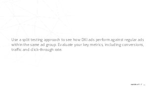matchcraft // 26
Use a split testing approach to see how DKI ads perform against regular ads
within the same ad group. Evaluate your key metrics, including conversions,
traffic and click-through rate.
 