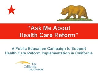 “Ask Me About Health Care Reform” A Public Education Campaign to Support Health Care Reform Implementation in California 