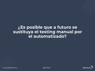 www.abstracta.us
¿Es posible que a futuro se
sustituya el testing manual por
el automatizado?
www.abstracta.us @ﬂtoledo
 