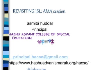 REVISITING ISL: AMA session
asmita huddar
Principal,
HASHU ADVANI COLLEGE OF SPECIAL
EDUCATION
principal.hacse@gmail.com
https://www.hashuadvanismarak.org/hacse/
 