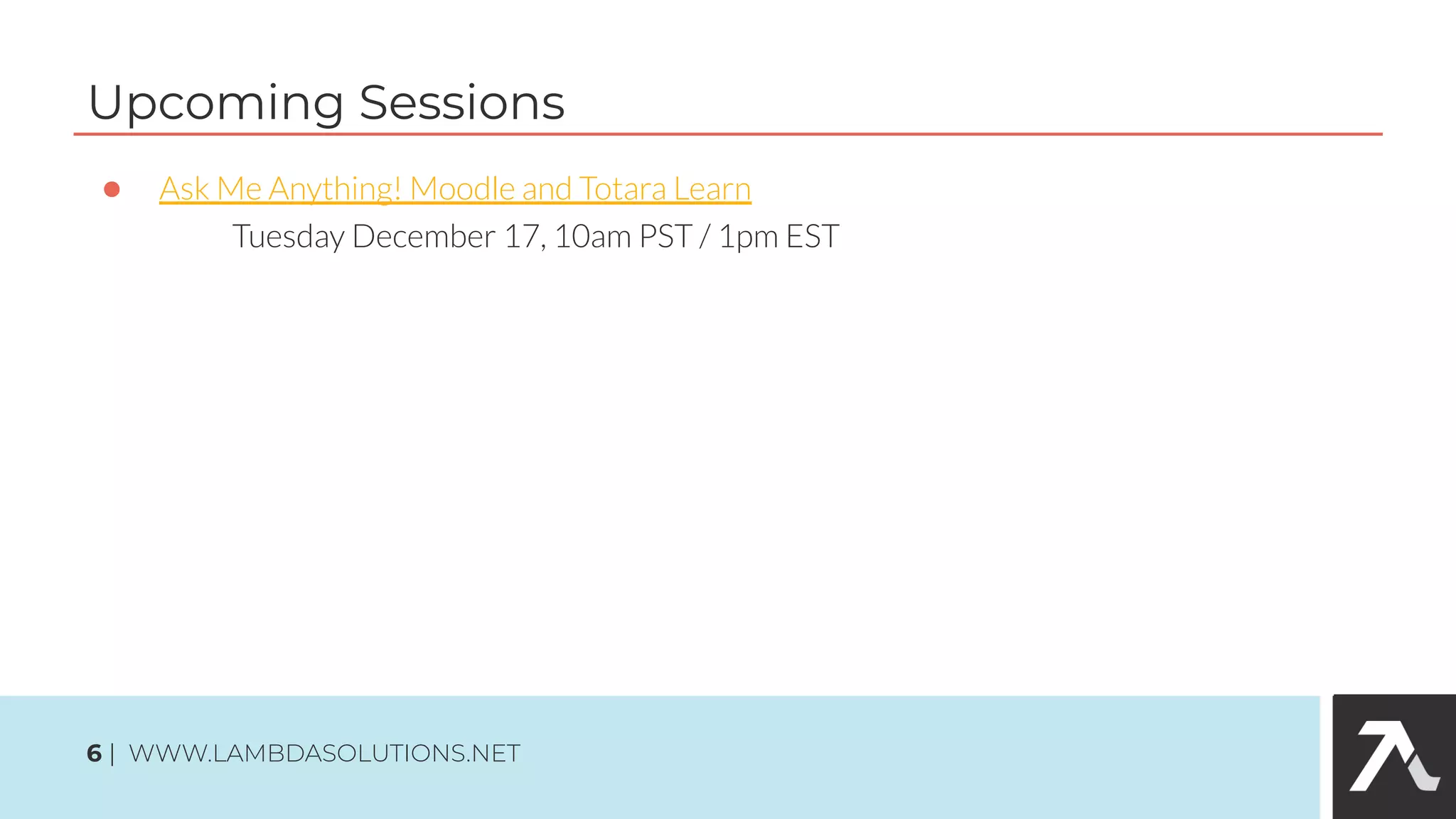 ● Ask Me Anything! Moodle and Totara Learn
Tuesday December 17, 10am PST / 1pm EST
Upcoming Sessions
6 | WWW.LAMBDASOLUTIONS.NET
 