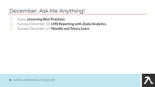 1. Today: eLearning Best Practices
2. Tuesday December 10: LMS Reporting with Zoola Analytics
3. Tuesday December 17: Moodle and Totara Learn
December: Ask Me Anything!
3 | WWW.LAMBDASOLUTIONS.NET
 
