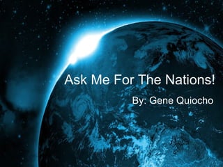 Ask Me For The Nations!
          By: Gene Quiocho
 