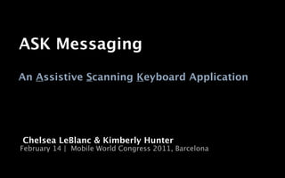 ASK Messaging
An Assistive Scanning Keyboard Application




Chelsea LeBlanc & Kimberly Hunter
February 14 | Mobile World Congress 2011, Barcelona
 