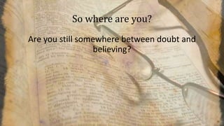 So where are you?
Are you still somewhere between doubt and
believing?
 