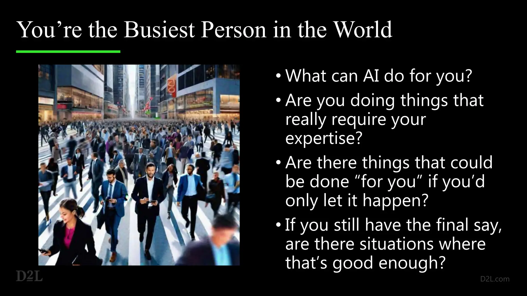 You’re the Busiest Person in the World
• What can AI do for you?
• Are you doing things that
really require your
expertise?
• Are there things that could
be done “for you” if you’d
only let it happen?
• If you still have the final say,
are there situations where
that’s good enough?
 