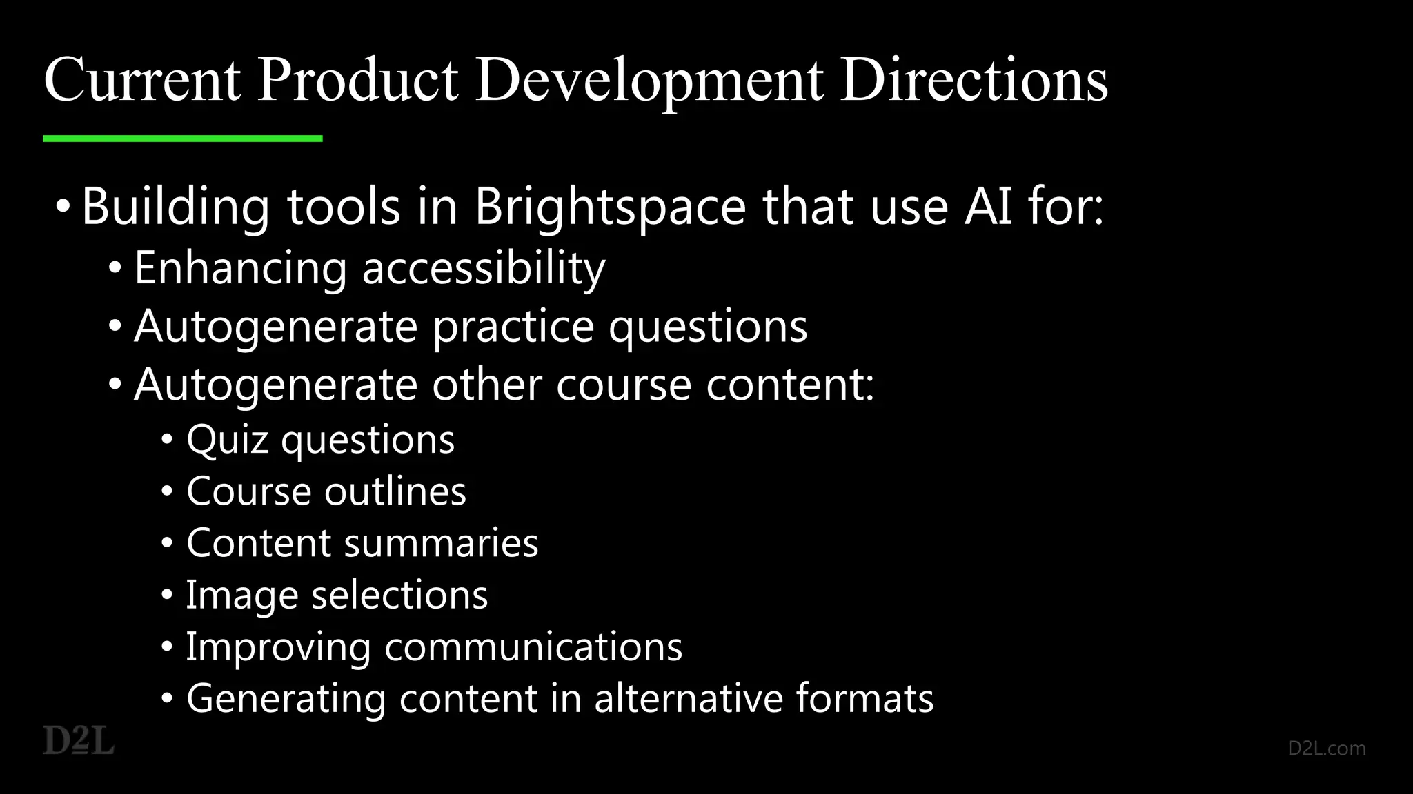 Current Product Development Directions
•Building tools in Brightspace that use AI for:
• Enhancing accessibility
• Autogenerate practice questions
• Autogenerate other course content:
• Quiz questions
• Course outlines
• Content summaries
• Image selections
• Improving communications
• Generating content in alternative formats
 