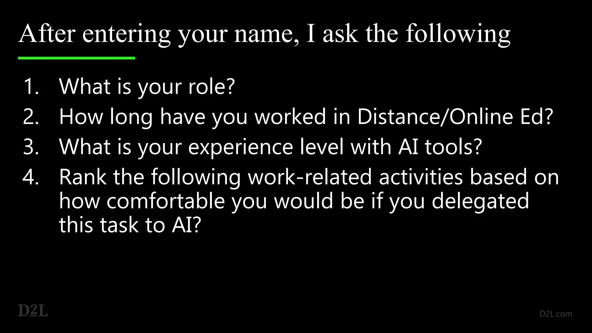 After entering your name, I ask the following
1. What is your role?
2. How long have you worked in Distance/Online Ed?
3. What is your experience level with AI tools?
4. Rank the following work-related activities based on
how comfortable you would be if you delegated
this task to AI?
 