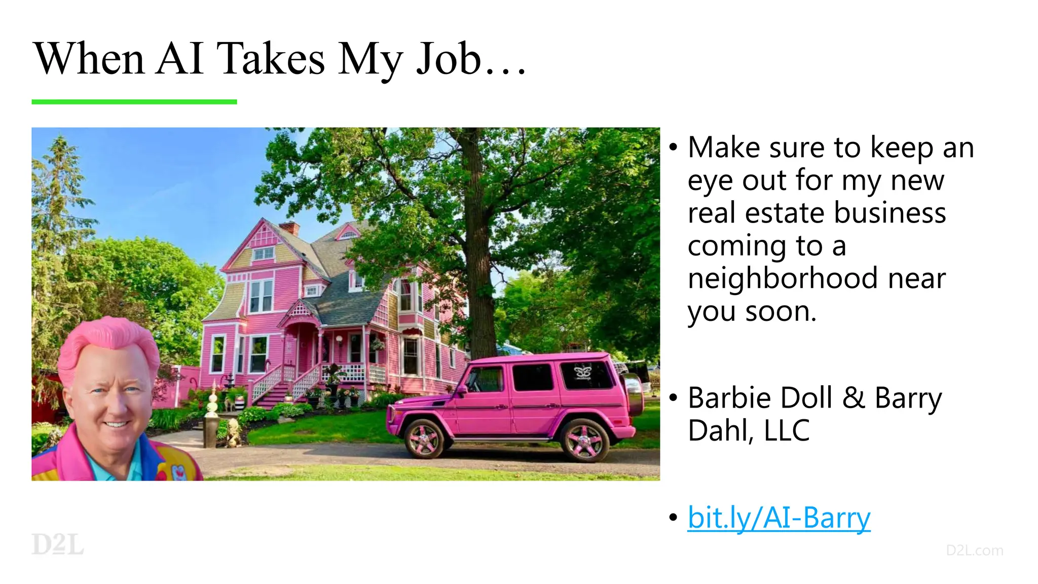 When AI Takes My Job…
• Make sure to keep an
eye out for my new
real estate business
coming to a
neighborhood near
you soon.
• Barbie Doll & Barry
Dahl, LLC
• bit.ly/AI-Barry
 