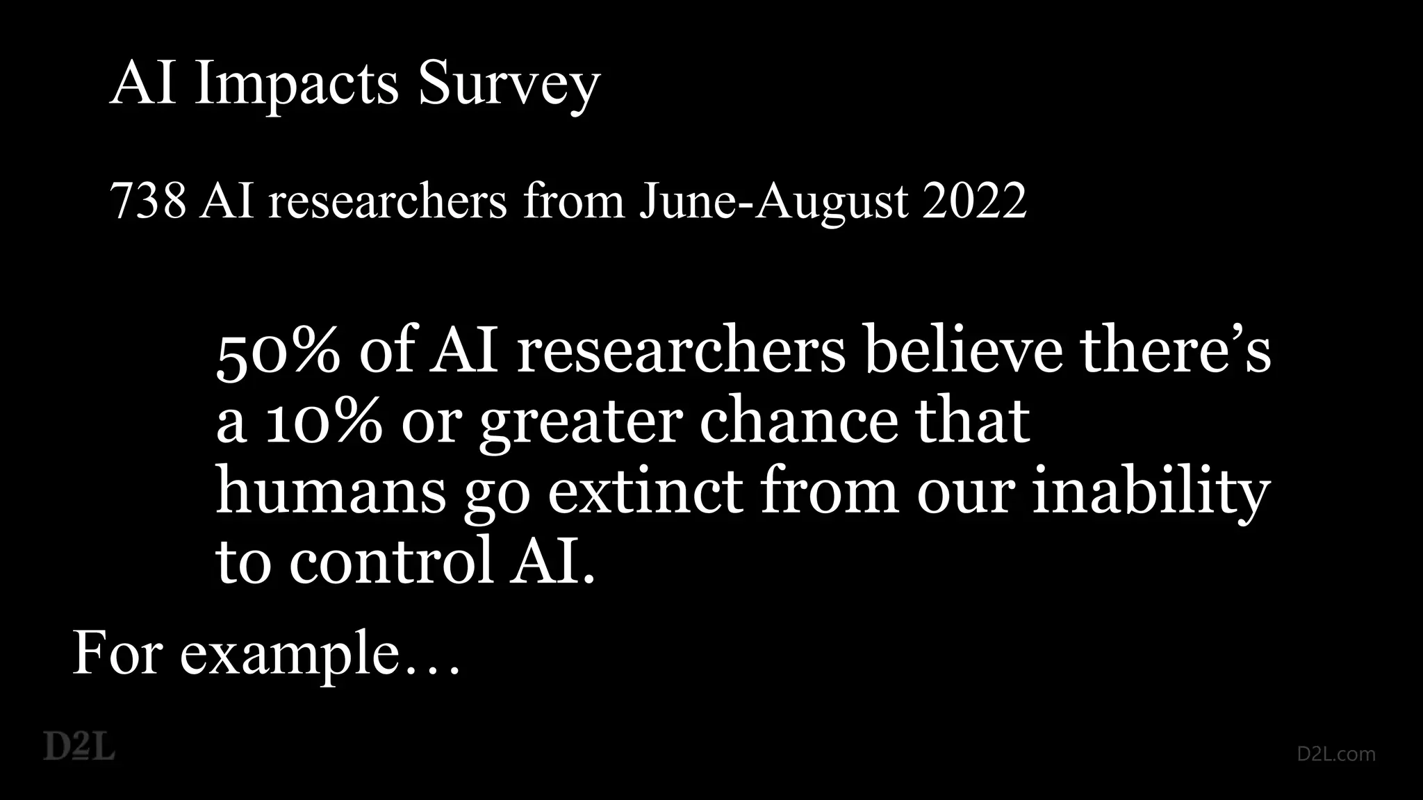 738 AI researchers from June-August 2022
50% of AI researchers believe there’s
a 10% or greater chance that
humans go extinct from our inability
to control AI.
AI Impacts Survey
For example…
 