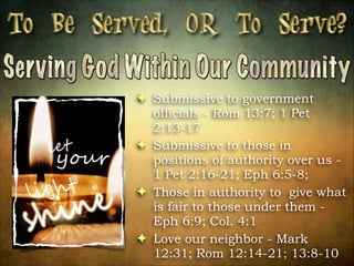 ! Submissive to government
officials - Rom 13:7; 1 Pet
2:13-17
! Submissive to those in
positions of authority over us 1 Pet 2:16-21; Eph 6:5-8;
! Those in authority to give what
is fair to those under them Eph 6:9; Col. 4:1
! Love our neighbor - Mark
12:31; Rom 12:14-21; 13:8-10

 