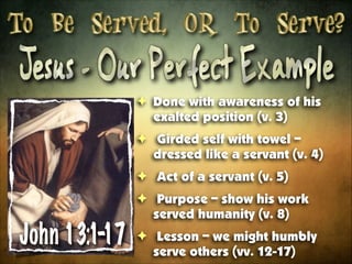 ! Done with awareness of his
exalted position (v. 3)
! Girded self with towel –
dressed like a servant (v. 4)
! Act of a servant (v. 5)
! Purpose – show his work
served humanity (v. 8)
! Lesson – we might humbly
serve others (vv. 12-17)

 