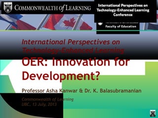 International Perspectives on
Technology-Enhanced Learning
OER: Innovation for
Development?
Professor Asha Kanwar & Dr. K. Balasubramanian
Commonwealth of Learning
UBC, 13 July, 2013
 