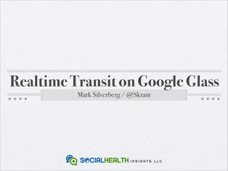 Realtime Transit on Google Glass
Mark Silverberg / @Skram

 