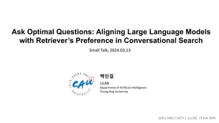 1
1
Language Intelligence Lab, Chung-Ang University
Ask Optimal Questions: Aligning Large Language Models
with Retriever’s Preference in Conversational Search
Small Talk, 2024.03.13
백인걸
LILAB
Department of Artificial Intelligence
Chung-Ang University
 