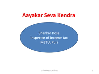 Aayakar Seva Kendra
1AAYAKAR SEVA KENDRA
Shankar Bose
Inspector of Income-tax
MSTU, Puri
 