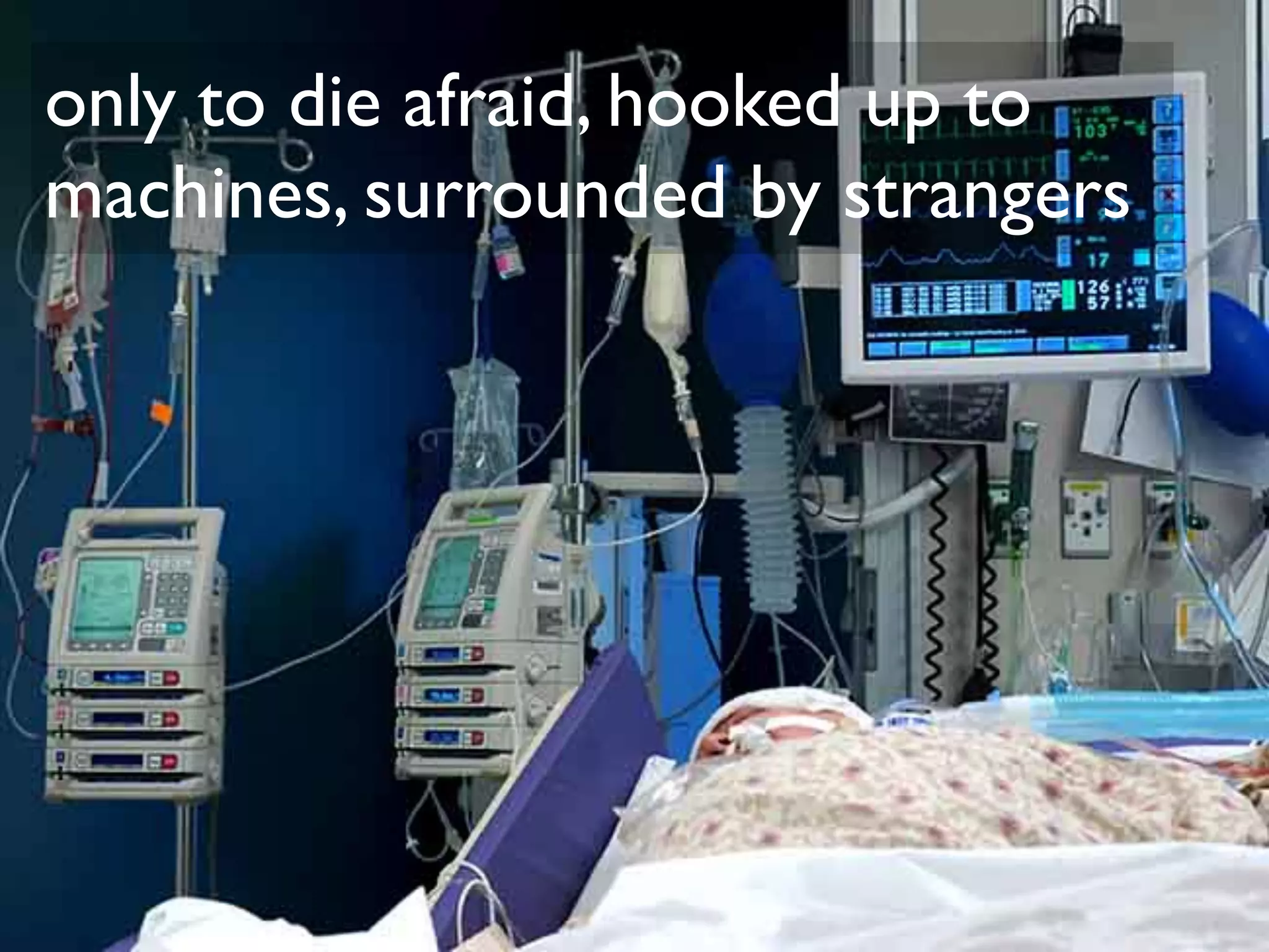 only to die afraid, hooked up to
machines, surrounded by strangers
 